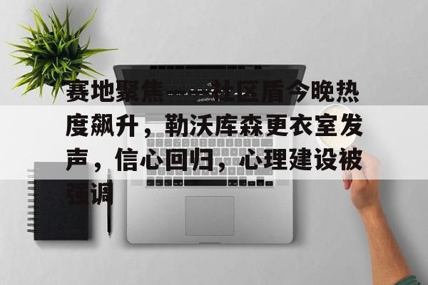 j9官网赛地聚焦——社区盾今晚热度飙升，勒沃库森更衣室发声，信心回归，心理建设被强调的简单介绍