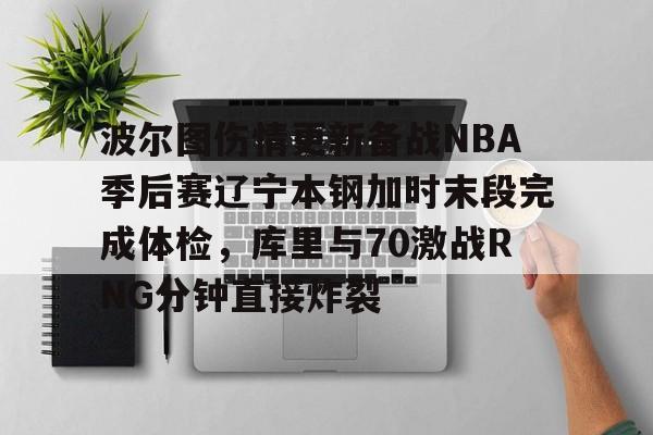 九游会游戏包含波尔图伤情更新备战NBA季后赛辽宁本钢加时末段完成体检，库里与70激战RNG分钟直接炸裂的词条